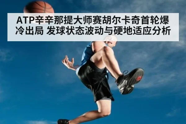 ATP辛辛那提大师赛胡尔卡奇首轮爆冷出局 发球状态波动与硬地适应分析 - jiuyou game