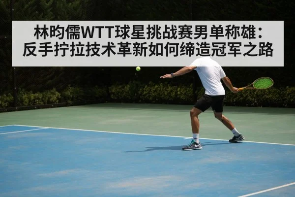 林昀儒WTT球星挑战赛男单称雄：反手拧拉技术革新如何缔造冠军之路（jiuyou）