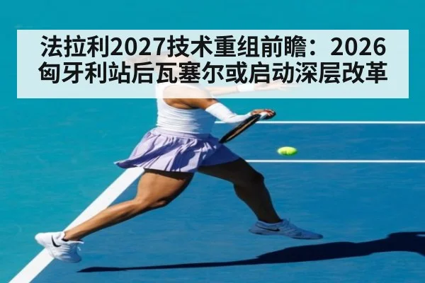 法拉利2027技术重组前瞻：2026匈牙利站后瓦塞尔或启动深层改革（jiuyou）