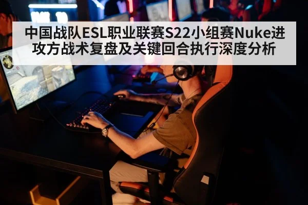 中国战队ESL职业联赛S22小组赛Nuke进攻方战术复盘及关键回合执行深度分析（jiuyou）