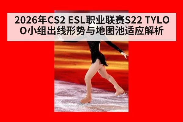 2026年CS2 ESL职业联赛S22 TYLOO小组出线形势与地图池适应解析 | jiuyou