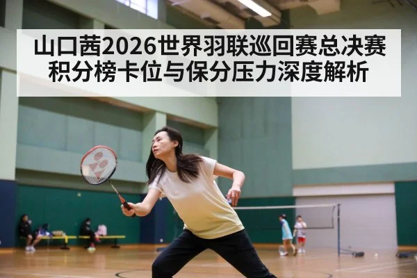 山口茜2026世界羽联巡回赛总决赛积分榜卡位与保分压力深度解析（jiuyou）