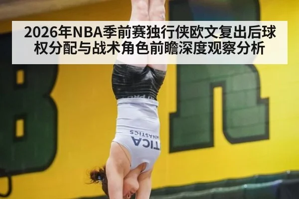 2026年NBA季前赛独行侠欧文复出后球权分配与战术角色前瞻深度观察分析（jiuyou game）
