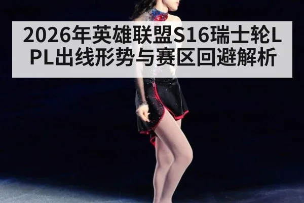 2026年英雄联盟S16瑞士轮LPL出线形势与赛区回避解析（jiuyou）