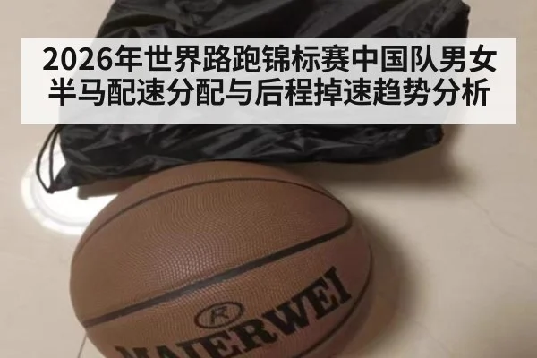 2026年世界路跑锦标赛中国队男女半马配速分配与后程掉速趋势分析 - jiuyou game