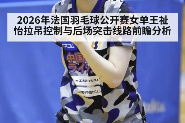 2026年法国羽毛球公开赛女单王祉怡拉吊控制与后场突击线路前瞻分析（jiuyou）