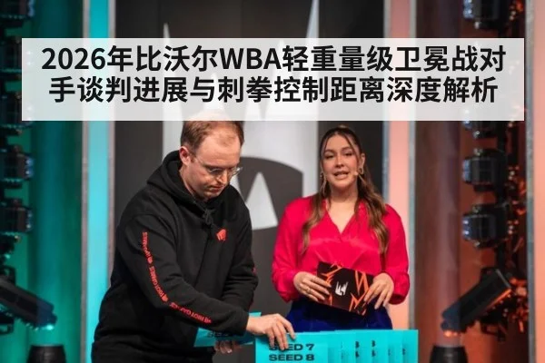 2026年比沃尔WBA轻重量级卫冕战对手谈判进展与刺拳控制距离深度解析